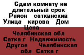 Сдам комнату на длительный срок › Район ­ саткинский › Улица ­ кирова › Дом ­ 7 › Цена ­ 3 300 - Челябинская обл., Сатка г. Недвижимость » Другое   . Челябинская обл.,Сатка г.